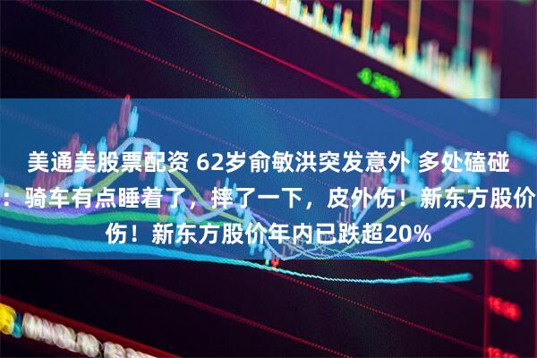 美通美股票配资 62岁俞敏洪突发意外 多处磕碰出血！本人回应：骑车有点睡着了，摔了一下，皮外伤！新东方股价年内已跌超20%