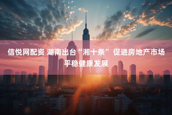 信悦网配资 湖南出台“湘十条” 促进房地产市场平稳健康发展