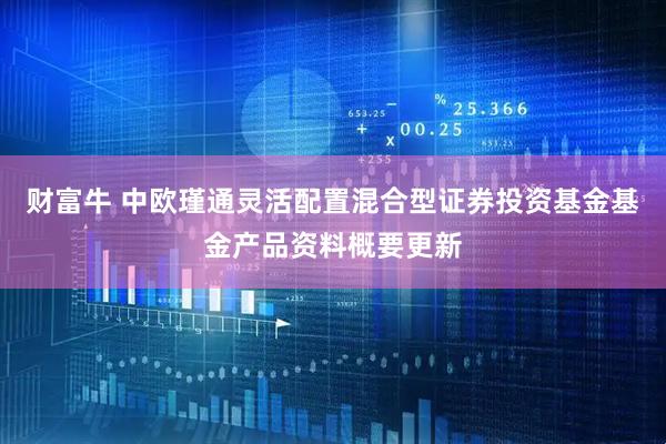 财富牛 中欧瑾通灵活配置混合型证券投资基金基金产品资料概要更新