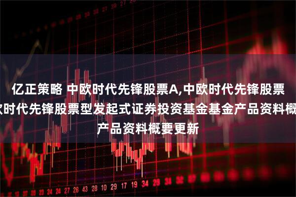 亿正策略 中欧时代先锋股票A,中欧时代先锋股票C: 中欧时代先锋股票型发起式证券投资基金基金产品资料概要更新