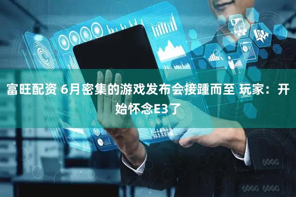 富旺配资 6月密集的游戏发布会接踵而至 玩家：开始怀念E3了