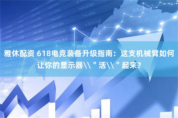 雅休配资 618电竞装备升级指南：这支机械臂如何让你的显示器\＂活\＂起来？