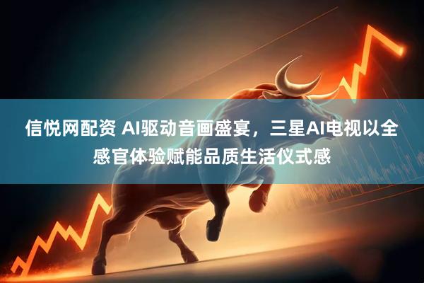 信悦网配资 AI驱动音画盛宴，三星AI电视以全感官体验赋能品质生活仪式感