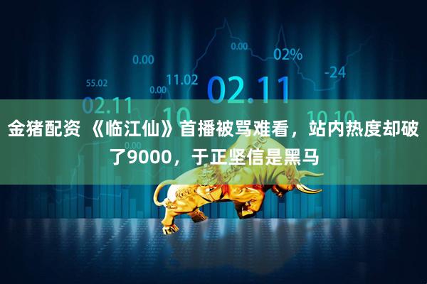 金猪配资 《临江仙》首播被骂难看，站内热度却破了9000，于正坚信是黑马
