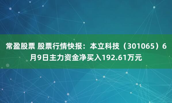 常盈股票 股票行情快报：本立科技（301065）6月9日主力资金净买入192.61万元