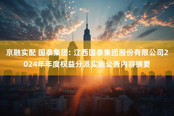 京融实配 国泰集团: 江西国泰集团股份有限公司2024年年度权益分派实施公告内容摘要