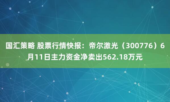 国汇策略 股票行情快报：帝尔激光（300776）6月11日主力资金净卖出562.18万元