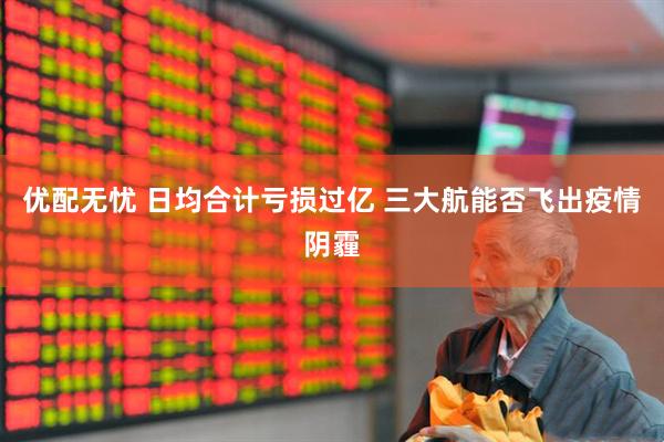优配无忧 日均合计亏损过亿 三大航能否飞出疫情阴霾