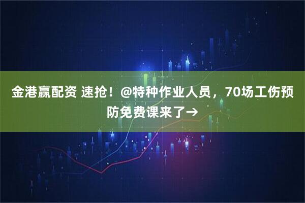 金港赢配资 速抢！@特种作业人员，70场工伤预防免费课来了→