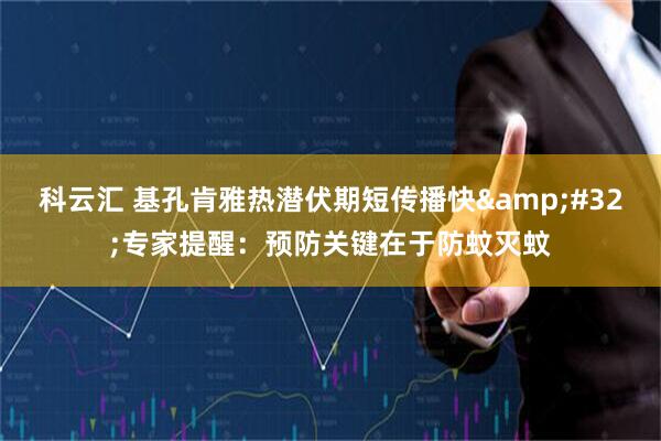 科云汇 基孔肯雅热潜伏期短传播快&#32;专家提醒：预防关键在于防蚊灭蚊