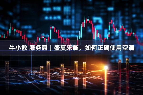 牛小散 服务窗｜盛夏来临，如何正确使用空调