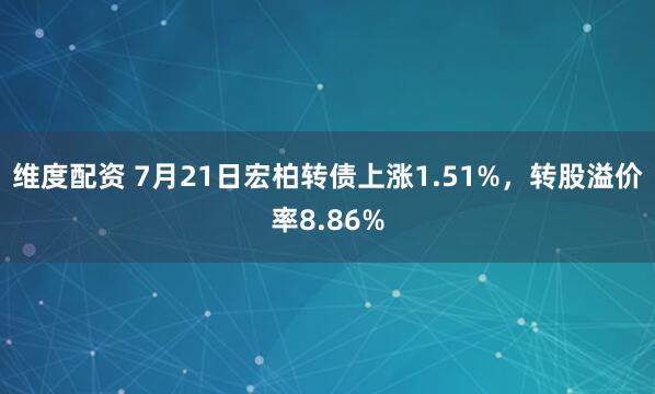 维度配资 7月21日宏柏转债上涨1.51%，转股溢价率8.86%
