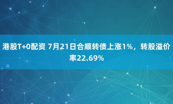 港股T+0配资 7月21日合顺转债上涨1%，转股溢价率22.69%