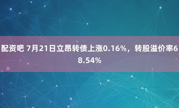 配资吧 7月21日立昂转债上涨0.16%，转股溢价率68.54%