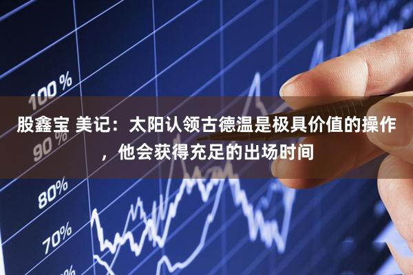 股鑫宝 美记：太阳认领古德温是极具价值的操作，他会获得充足的出场时间