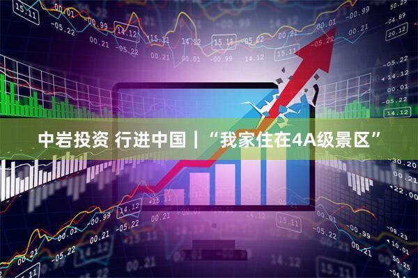 中岩投资 行进中国｜“我家住在4A级景区”