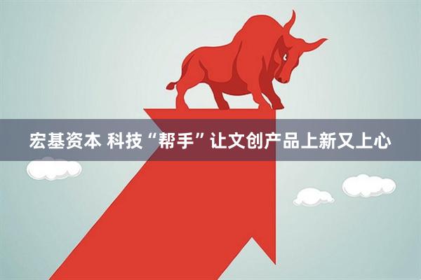 宏基资本 科技“帮手”让文创产品上新又上心