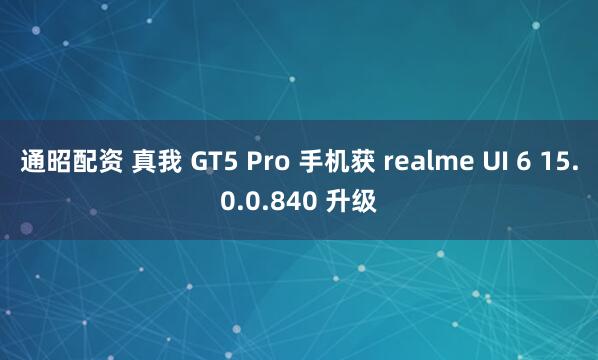 通昭配资 真我 GT5 Pro 手机获 realme UI 6 15.0.0.840 升级