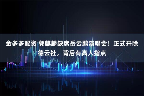 金多多配资 郭麒麟缺席岳云鹏演唱会！正式开除德云社，背后有高人指点
