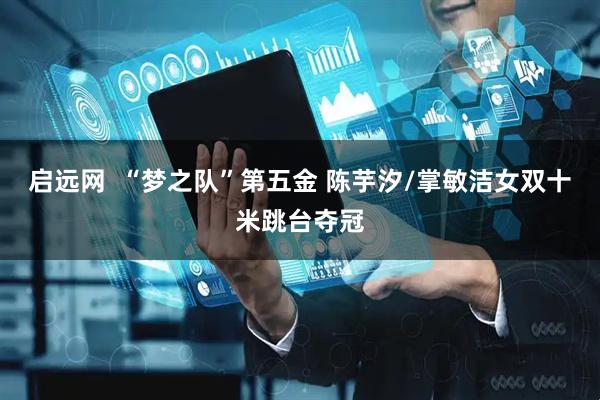 启远网  “梦之队”第五金 陈芋汐/掌敏洁女双十米跳台夺冠