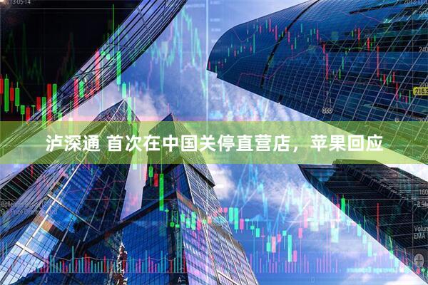 泸深通 首次在中国关停直营店，苹果回应