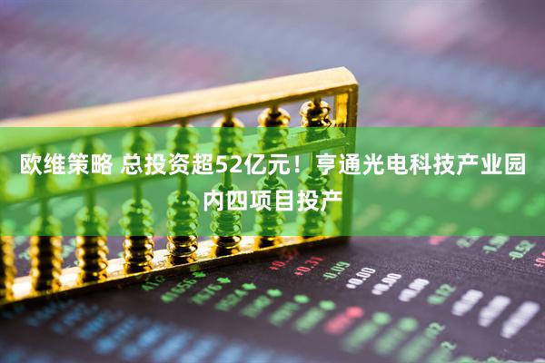 欧维策略 总投资超52亿元！亨通光电科技产业园内四项目投产