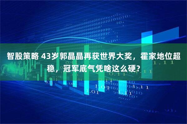 智股策略 43岁郭晶晶再获世界大奖，霍家地位超稳，冠军底气凭啥这么硬？