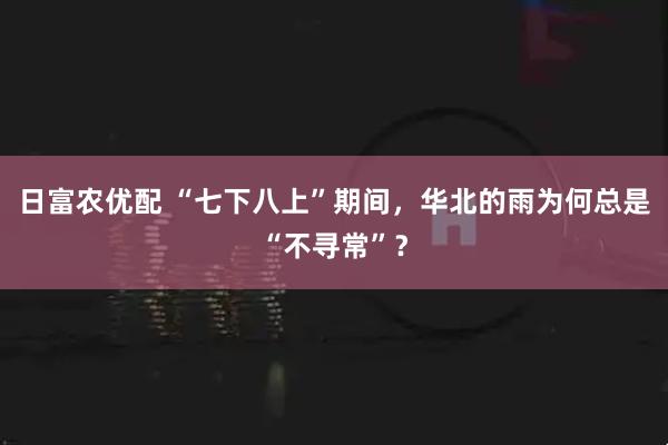 日富农优配 “七下八上”期间，华北的雨为何总是“不寻常”？