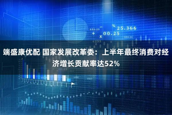 端盛康优配 国家发展改革委：上半年最终消费对经济增长贡献率达52%