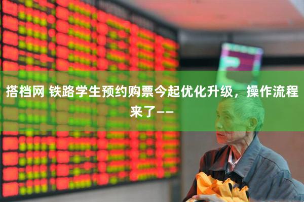 搭档网 铁路学生预约购票今起优化升级，操作流程来了——