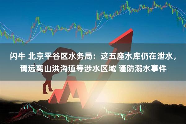 闪牛 北京平谷区水务局：这五座水库仍在泄水，请远离山洪沟道等涉水区域 谨防溺水事件