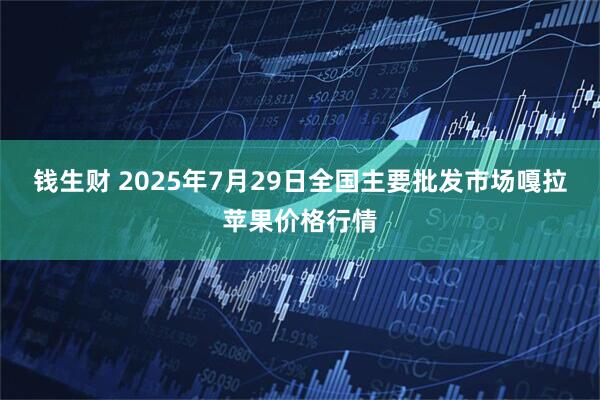 钱生财 2025年7月29日全国主要批发市场嘎拉苹果价格行情