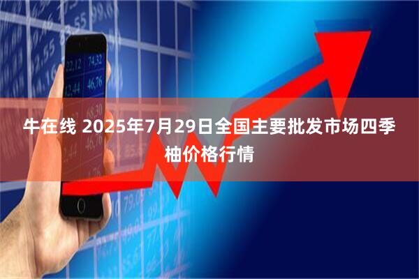 牛在线 2025年7月29日全国主要批发市场四季柚价格行情
