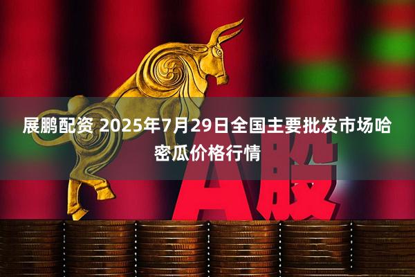 展鹏配资 2025年7月29日全国主要批发市场哈密瓜价格行情