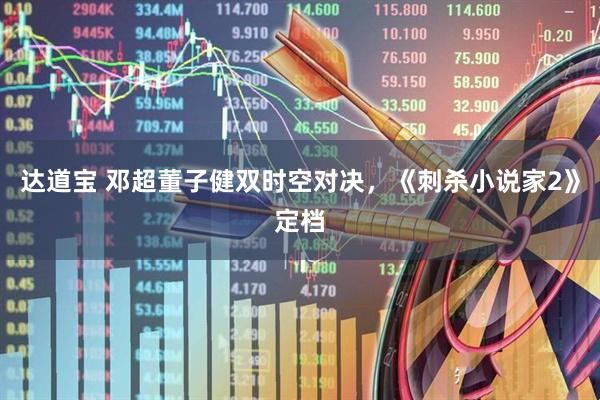 达道宝 邓超董子健双时空对决，《刺杀小说家2》定档