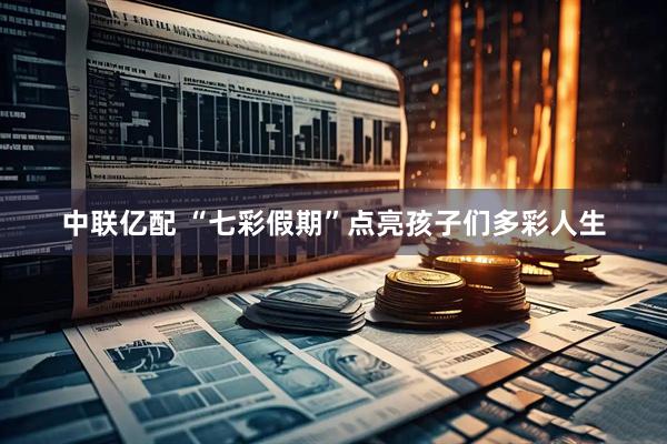 中联亿配 “七彩假期”点亮孩子们多彩人生