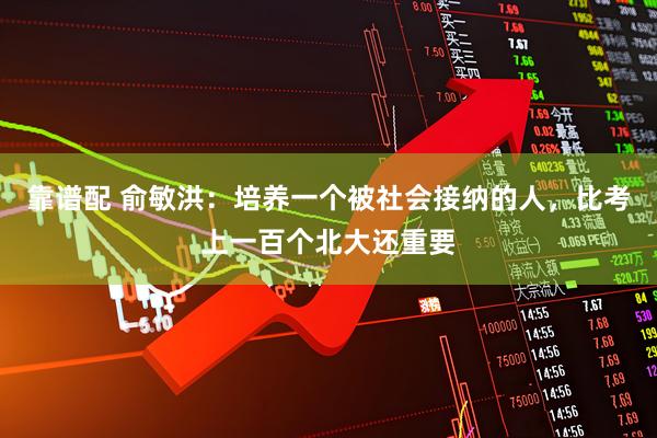 靠谱配 俞敏洪：培养一个被社会接纳的人，比考上一百个北大还重要