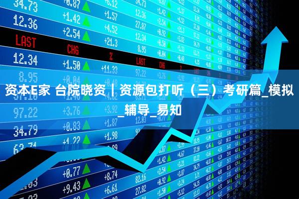 资本E家 台院晓资｜资源包打听（三）考研篇_模拟_辅导_易知