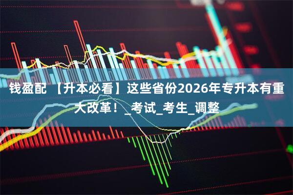钱盈配 【升本必看】这些省份2026年专升本有重大改革！_考试_考生_调整