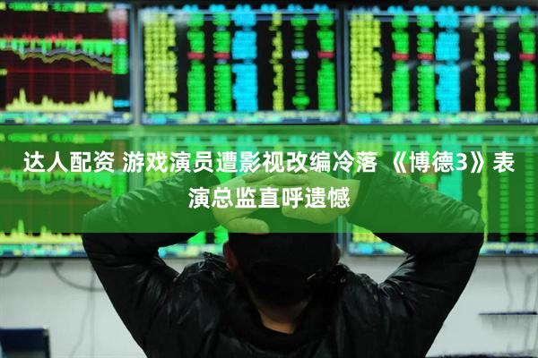 达人配资 游戏演员遭影视改编冷落 《博德3》表演总监直呼遗憾