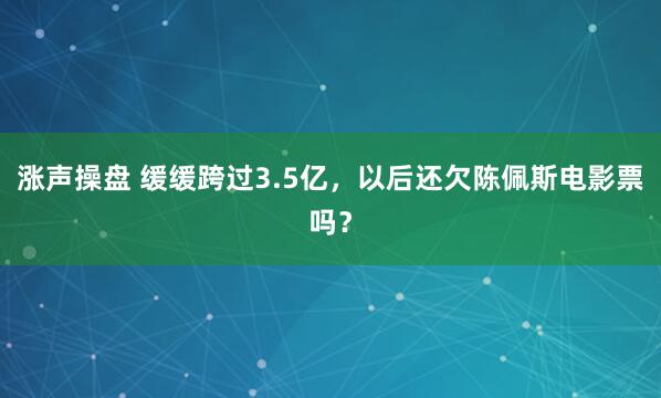 涨声操盘 缓缓跨过3.5亿,以后还欠陈佩斯电影票吗?