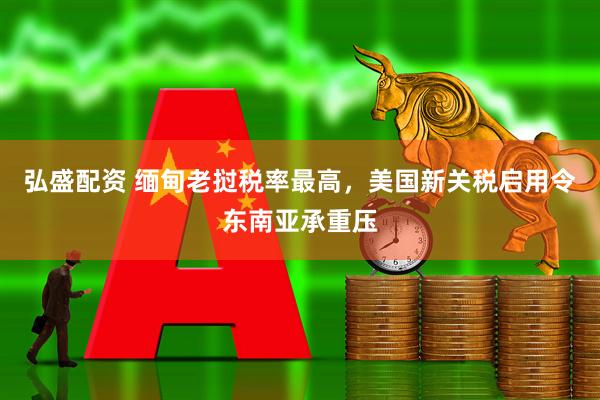 弘盛配资 缅甸老挝税率最高，美国新关税启用令东南亚承重压