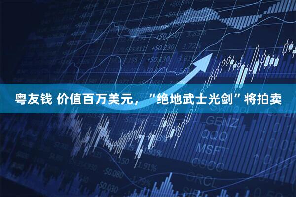 粤友钱 价值百万美元，“绝地武士光剑”将拍卖