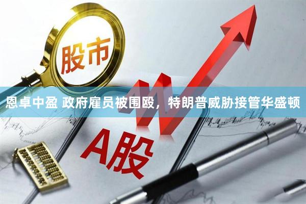 恩卓中盈 政府雇员被围殴，特朗普威胁接管华盛顿