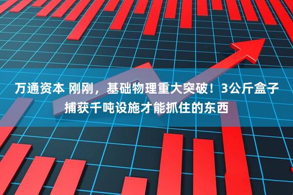 万通资本 刚刚，基础物理重大突破！3公斤盒子捕获千吨设施才能抓住的东西