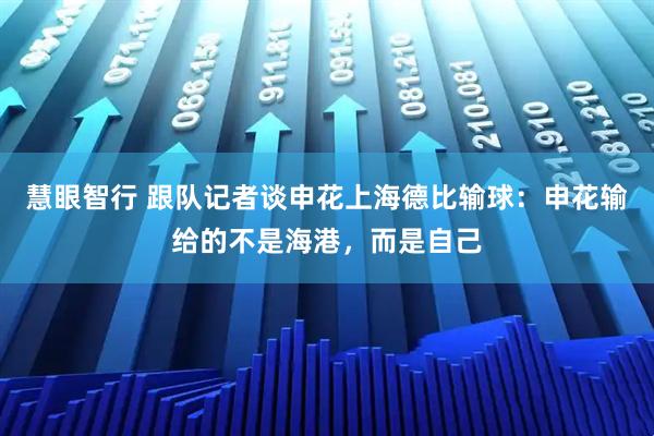 慧眼智行 跟队记者谈申花上海德比输球：申花输给的不是海港，而是自己