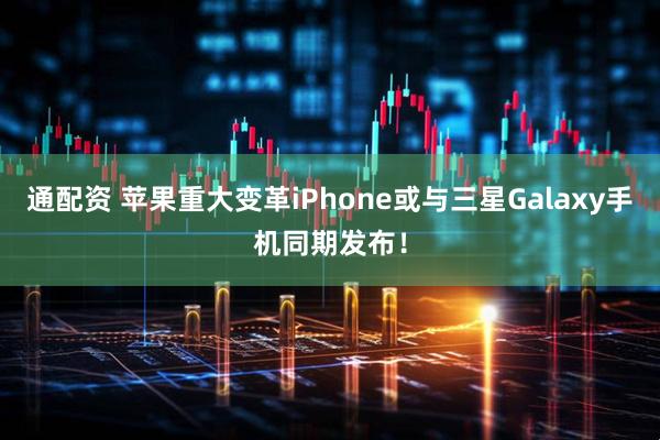 通配资 苹果重大变革iPhone或与三星Galaxy手机同期发布！