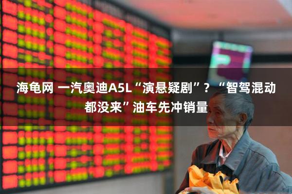 海龟网 一汽奥迪A5L“演悬疑剧”？“智驾混动都没来”油车先冲销量