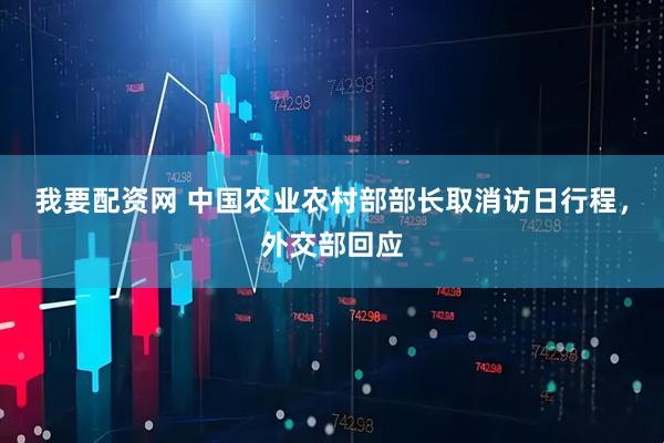 我要配资网 中国农业农村部部长取消访日行程，外交部回应