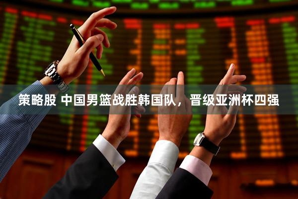 策略股 中国男篮战胜韩国队，晋级亚洲杯四强
